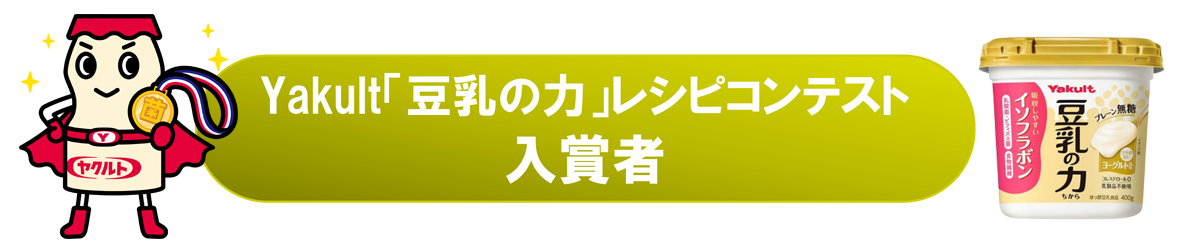 Yakult「豆乳の力」レシピコンテスト　入賞者